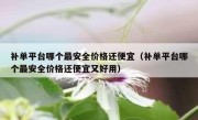 补单平台哪个最安全价格还便宜（补单平台哪个最安全价格还便宜又好用）