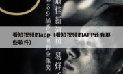 看短视频的app（看短视频的APP还有那些软件）