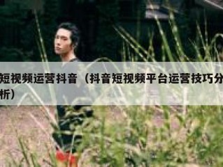 短视频运营抖音（抖音短视频平台运营技巧分析）