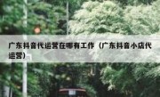 广东抖音代运营在哪有工作（广东抖音小店代运营）