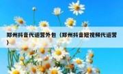 郑州抖音代运营外包（郑州抖音短视频代运营）