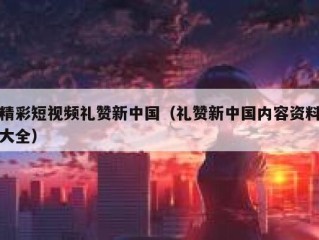 精彩短视频礼赞新中国（礼赞新中国内容资料大全）