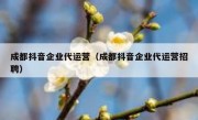 成都抖音企业代运营（成都抖音企业代运营招聘）