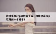 跨境电商erp软件前十名（跨境电商erp软件前十名排名）