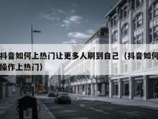 抖音如何上热门让更多人刷到自己（抖音如何操作上热门）