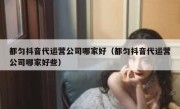 都匀抖音代运营公司哪家好（都匀抖音代运营公司哪家好些）