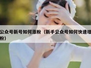 公众号新号如何涨粉（新手公众号如何快速增粉）