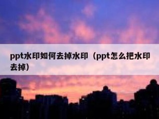 ppt水印如何去掉水印（ppt怎么把水印去掉）