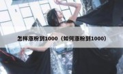 怎样涨粉到1000（如何涨粉到1000）