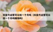 抖音代运营可以挂一个月吗（抖音代运营可以挂一个月吗赚钱吗）