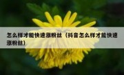 怎么样才能快速涨粉丝（抖音怎么样才能快速涨粉丝）