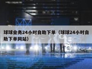 球球业务24小时自助下单（球球24小时自助下单网站）