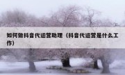 如何做抖音代运营助理（抖音代运营是什么工作）