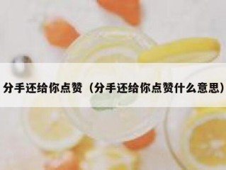 分手还给你点赞（分手还给你点赞什么意思）