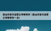 昆山抖音代运营公司哪家好（昆山抖音代运营公司哪家好一点）