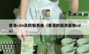 香港cdn高防服务器（香港的服务器做cdn）