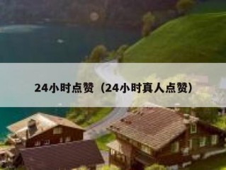 24小时点赞（24小时真人点赞）