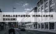 杭州放心抖音代运营团队（杭州放心抖音代运营团队招聘）