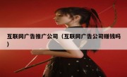 互联网广告推广公司（互联网广告公司赚钱吗）