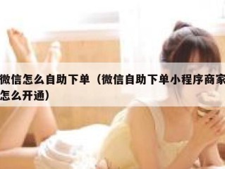 微信怎么自助下单（微信自助下单小程序商家怎么开通）