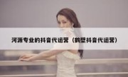 河源专业的抖音代运营（鹤壁抖音代运营）