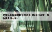 企业抖音代运营价位怎么算（抖音代运营一般收多少钱一年）