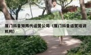 厦门抖音矩阵代运营公司（厦门抖音运营培训机构）