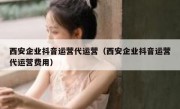 西安企业抖音运营代运营（西安企业抖音运营代运营费用）