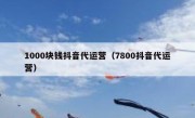 1000块钱抖音代运营（7800抖音代运营）