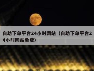 自助下单平台24小时网站（自助下单平台24小时网站免费）