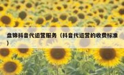 盘锦抖音代运营服务（抖音代运营的收费标准）