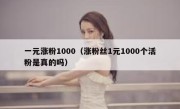 一元涨粉1000（涨粉丝1元1000个活粉是真的吗）