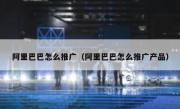 阿里巴巴怎么推广（阿里巴巴怎么推广产品）