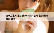 ppt上水印怎么去掉（ppt水印怎么去掉水印文字）