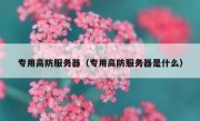 专用高防服务器（专用高防服务器是什么）