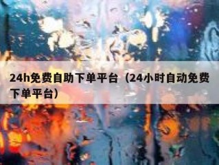 24h免费自助下单平台（24小时自动免费下单平台）