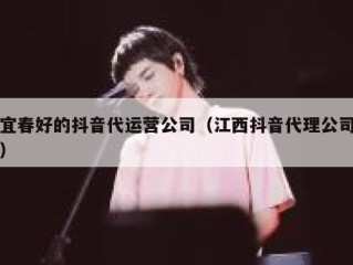 宜春好的抖音代运营公司（江西抖音代理公司）