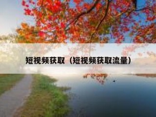 短视频获取（短视频获取流量）