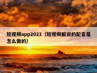 短视频app2021（短视频解说的配音是怎么做的）