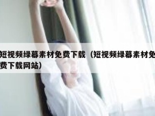 短视频绿幕素材免费下载（短视频绿幕素材免费下载网站）