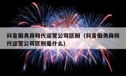 抖音服务商和代运营公司区别（抖音服务商和代运营公司区别是什么）