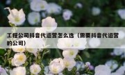 工程公司抖音代运营怎么选（需要抖音代运营的公司）