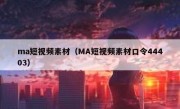 ma短视频素材（MA短视频素材口令44403）