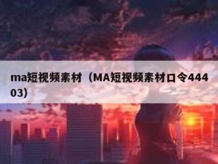 ma短视频素材（MA短视频素材口令44403）