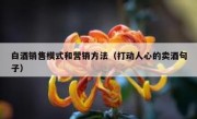 白酒销售模式和营销方法（打动人心的卖酒句子）