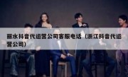 丽水抖音代运营公司客服电话（浙江抖音代运营公司）