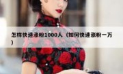 怎样快速涨粉1000人（如何快速涨粉一万）