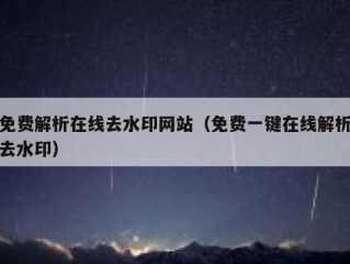 免费解析在线去水印网站（免费一键在线解析去水印）