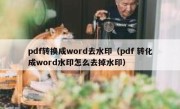 pdf转换成word去水印（pdf 转化成word水印怎么去掉水印）