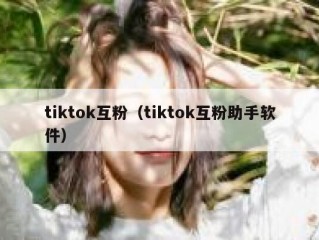 tiktok互粉（tiktok互粉助手软件）